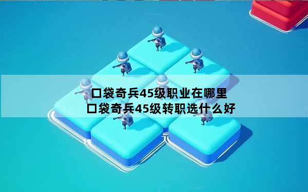 口袋奇兵45级职业在哪里 口袋奇兵45级转职选什么好